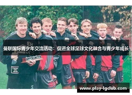 曼联国际青少年交流活动：促进全球足球文化融合与青少年成长