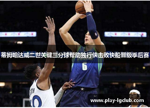 蒂姆哈达威二世关键三分球帮助独行侠击败快船晋级季后赛