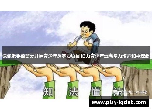 佩佩携手葡萄牙开展青少年反暴力项目 助力青少年远离暴力培养和平理念