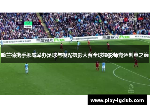 哈兰德携手挪威举办足球与极光摄影大赛全球摄影师竞逐创意之巅