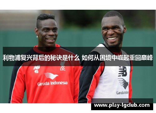 利物浦复兴背后的秘诀是什么 如何从困境中崛起重回巅峰