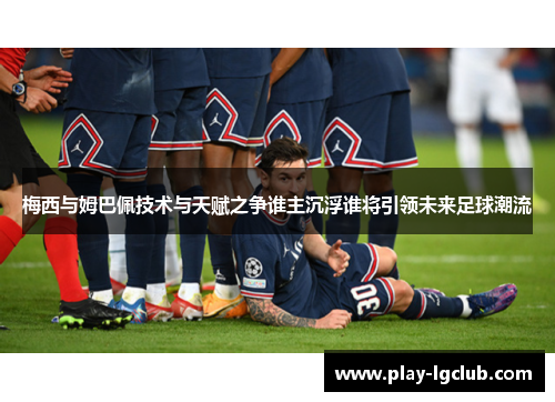 梅西与姆巴佩技术与天赋之争谁主沉浮谁将引领未来足球潮流