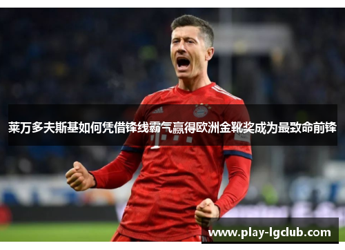 莱万多夫斯基如何凭借锋线霸气赢得欧洲金靴奖成为最致命前锋