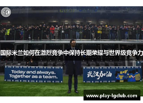 国际米兰如何在激烈竞争中保持长期荣耀与世界级竞争力