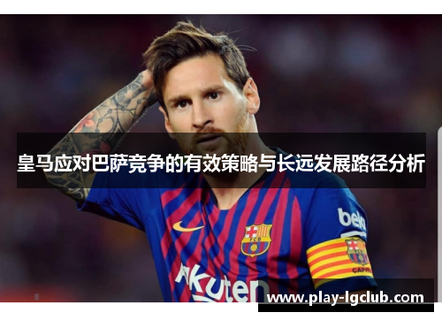 皇马应对巴萨竞争的有效策略与长远发展路径分析