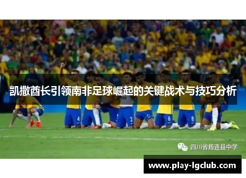 凯撒酋长引领南非足球崛起的关键战术与技巧分析