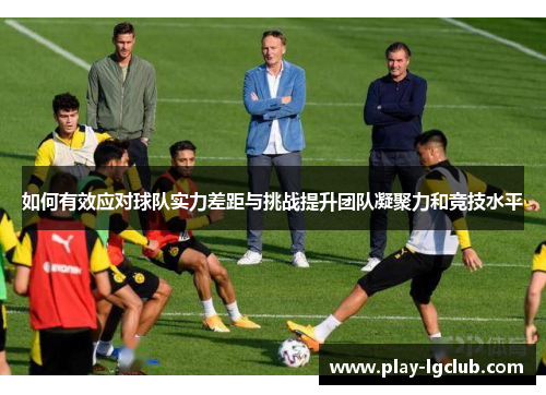 如何有效应对球队实力差距与挑战提升团队凝聚力和竞技水平
