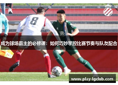 成为球场霸主的必修课：如何巧妙掌控比赛节奏与队友配合