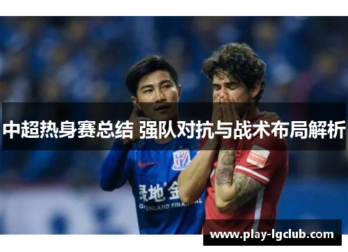 中超热身赛总结 强队对抗与战术布局解析