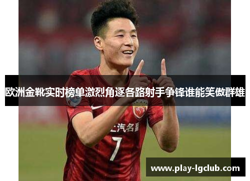 欧洲金靴实时榜单激烈角逐各路射手争锋谁能笑傲群雄