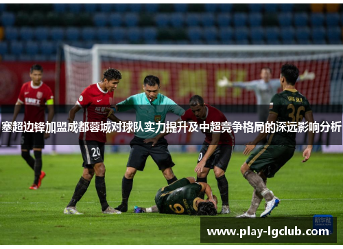 塞超边锋加盟成都蓉城对球队实力提升及中超竞争格局的深远影响分析