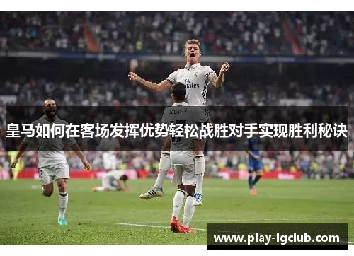 皇马如何在客场发挥优势轻松战胜对手实现胜利秘诀