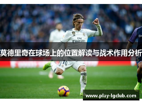 莫德里奇在球场上的位置解读与战术作用分析