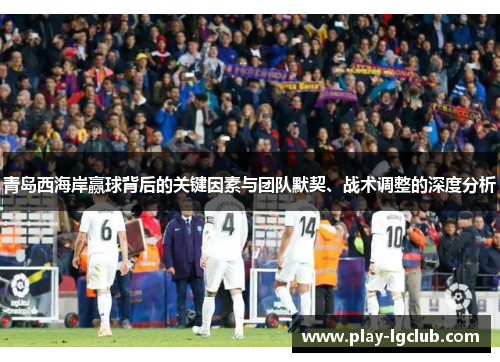 青岛西海岸赢球背后的关键因素与团队默契、战术调整的深度分析