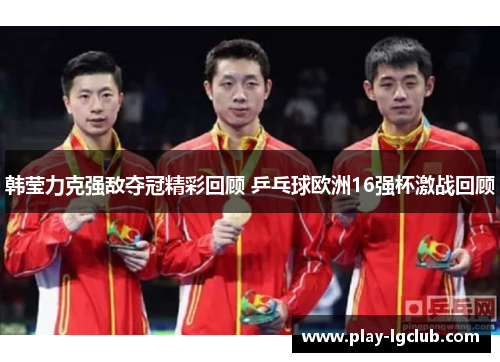 韩莹力克强敌夺冠精彩回顾 乒乓球欧洲16强杯激战回顾 韩莹力克强敌夺冠精彩回顾 乒乓球欧洲16强杯激战回顾