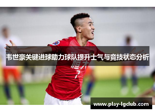 韦世豪关键进球助力球队提升士气与竞技状态分析