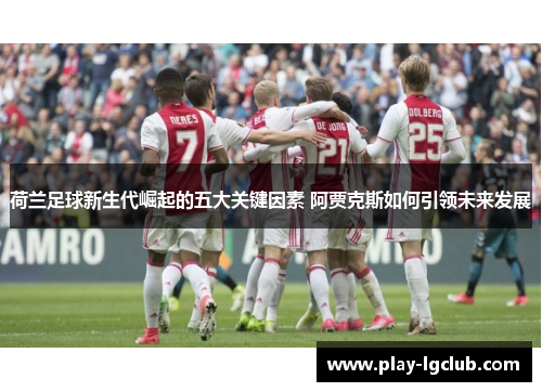 荷兰足球新生代崛起的五大关键因素 阿贾克斯如何引领未来发展 荷兰足球新生代崛起的五大关键因素 阿贾克斯如何引领未来发展