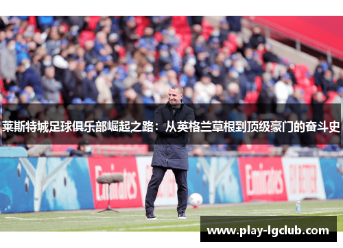 莱斯特城足球俱乐部崛起之路:从英格兰草根到顶级豪门的奋斗史 莱斯特城足球俱乐部崛起之路:从英格兰草根到顶级豪门的奋斗史