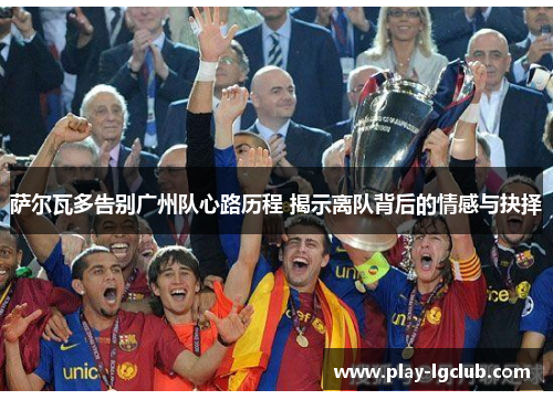 萨尔瓦多告别广州队心路历程 揭示离队背后的情感与抉择 萨尔瓦多告别广州队心路历程 揭示离队背后的情感与抉择