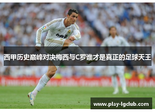 西甲历史巅峰对决梅西与C罗谁才是真正的足球天王 西甲历史巅峰对决梅西与C罗谁才是真正的足球天王