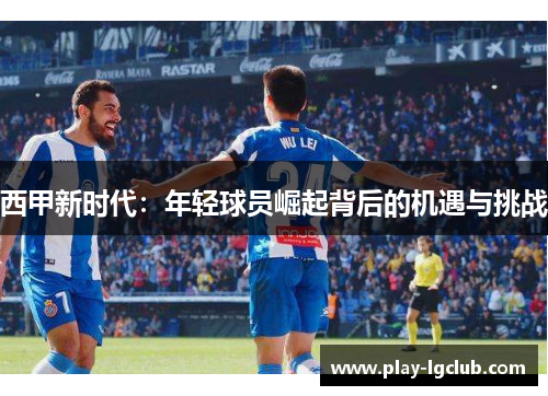 西甲新时代:年轻球员崛起背后的机遇与挑战 西甲新时代:年轻球员崛起背后的机遇与挑战