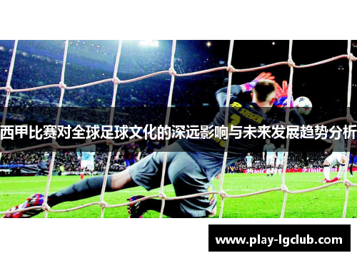 西甲比赛对全球足球文化的深远影响与未来发展趋势分析 西甲比赛对全球足球文化的深远影响与未来发展趋势分析