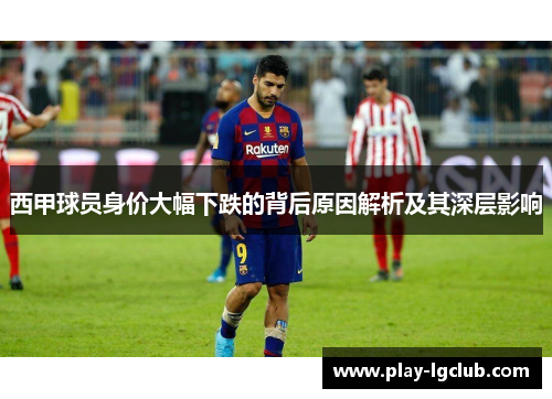 西甲球员身价大幅下跌的背后原因解析及其深层影响