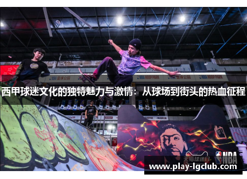 西甲球迷文化的独特魅力与激情:从球场到街头的热血征程 西甲球迷文化的独特魅力与激情:从球场到街头的热血征程