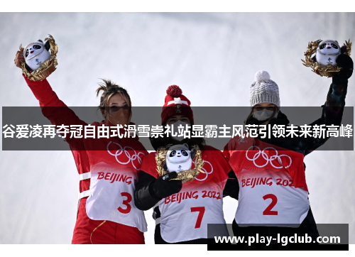 谷爱凌再夺冠自由式滑雪崇礼站显霸主风范引领未来新高峰