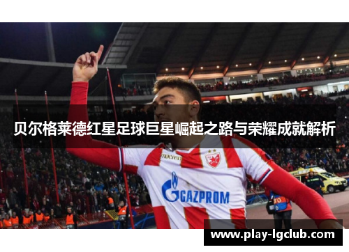 贝尔格莱德红星足球巨星崛起之路与荣耀成就解析 贝尔格莱德红星足球巨星崛起之路与荣耀成就解析