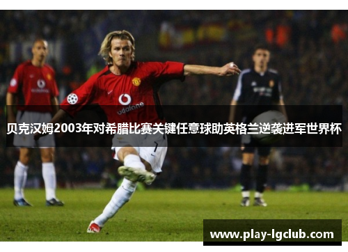 贝克汉姆2003年对希腊比赛关键任意球助英格兰逆袭进军世界杯 贝克汉姆2003年对希腊比赛关键任意球助英格兰逆袭进军世界杯