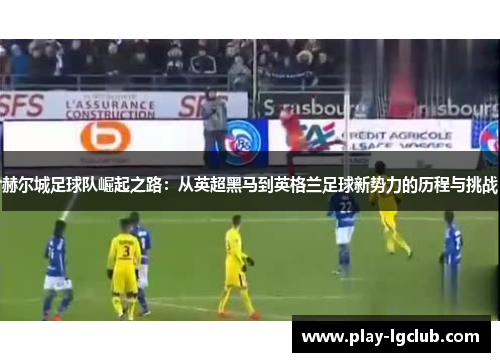 赫尔城足球队崛起之路：从英超黑马到英格兰足球新势力的历程与挑战