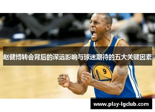 赵健博转会背后的深远影响与球迷期待的五大关键因素 赵健博转会背后的深远影响与球迷期待的五大关键因素