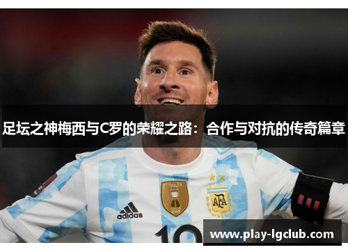 足坛之神梅西与C罗的荣耀之路：合作与对抗的传奇篇章