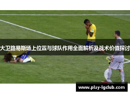 大卫路易斯场上位置与球队作用全面解析及战术价值探讨