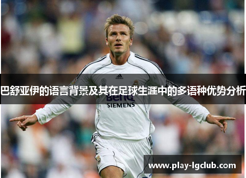 巴舒亚伊的语言背景及其在足球生涯中的多语种优势分析 巴舒亚伊的语言背景及其在足球生涯中的多语种优势分析