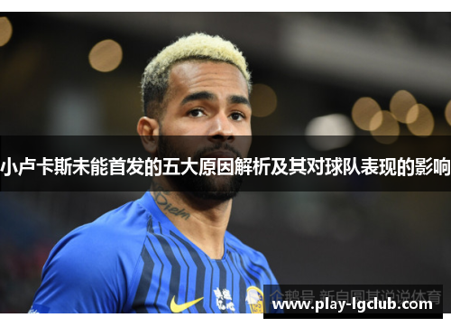 小卢卡斯未能首发的五大原因解析及其对球队表现的影响 小卢卡斯未能首发的五大原因解析及其对球队表现的影响