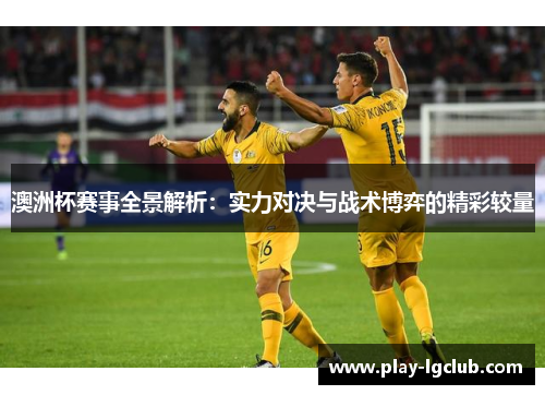 澳洲杯赛事全景解析：实力对决与战术博弈的精彩较量