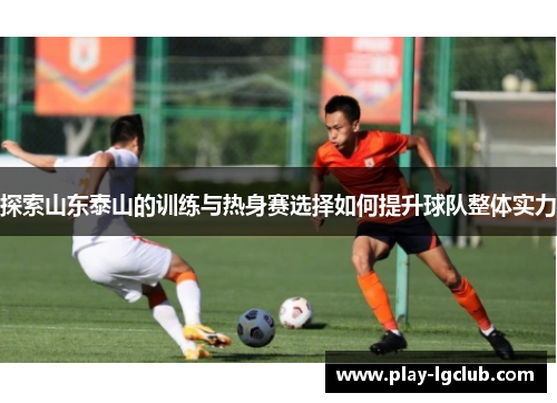探索山东泰山的训练与热身赛选择如何提升球队整体实力