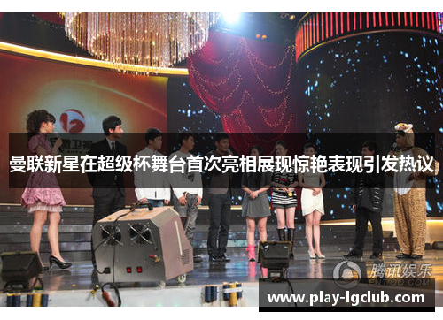 曼联新星在超级杯舞台首次亮相展现惊艳表现引发热议