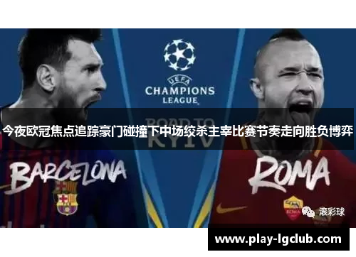 今夜欧冠焦点追踪豪门碰撞下中场绞杀主宰比赛节奏走向胜负博弈 今夜欧冠焦点追踪豪门碰撞下中场绞杀主宰比赛节奏走向胜负博弈