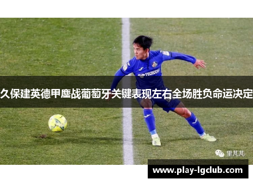 久保建英德甲鏖战葡萄牙关键表现左右全场胜负命运决定