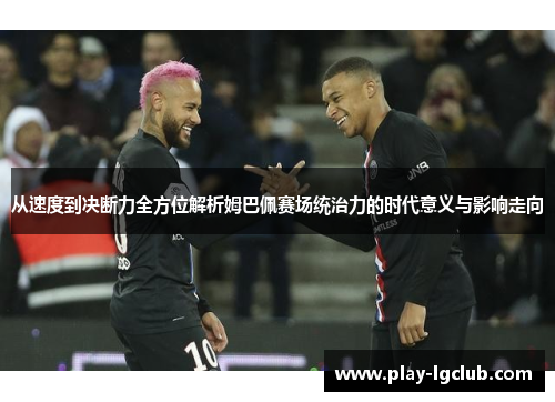 从速度到决断力全方位解析姆巴佩赛场统治力的时代意义与影响走向 从速度到决断力全方位解析姆巴佩赛场统治力的时代意义与影响走向