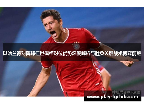 以哈兰德对阵拜仁世俱杯对位优势深度解析与胜负关键战术博弈前瞻