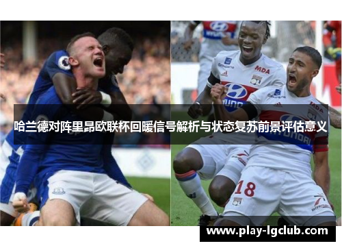 哈兰德对阵里昂欧联杯回暖信号解析与状态复苏前景评估意义