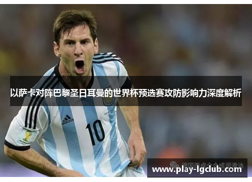 以萨卡对阵巴黎圣日耳曼的世界杯预选赛攻防影响力深度解析 以萨卡对阵巴黎圣日耳曼的世界杯预选赛攻防影响力深度解析