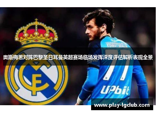 奥斯梅恩对阵巴黎圣日耳曼英超赛场临场发挥深度评估解析表现全景