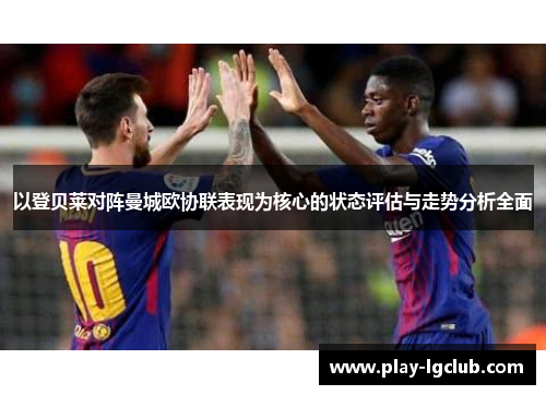 以登贝莱对阵曼城欧协联表现为核心的状态评估与走势分析全面