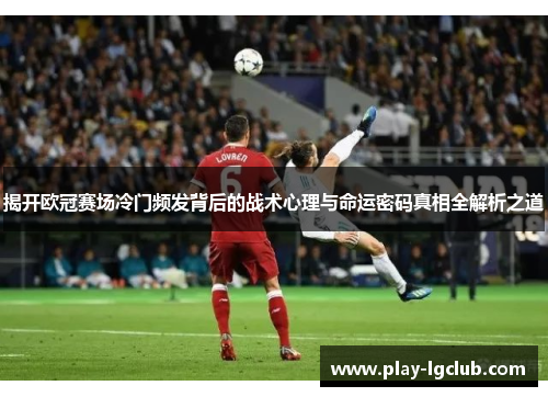 揭开欧冠赛场冷门频发背后的战术心理与命运密码真相全解析之道 揭开欧冠赛场冷门频发背后的战术心理与命运密码真相全解析之道