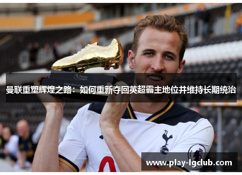 曼联重塑辉煌之路：如何重新夺回英超霸主地位并维持长期统治